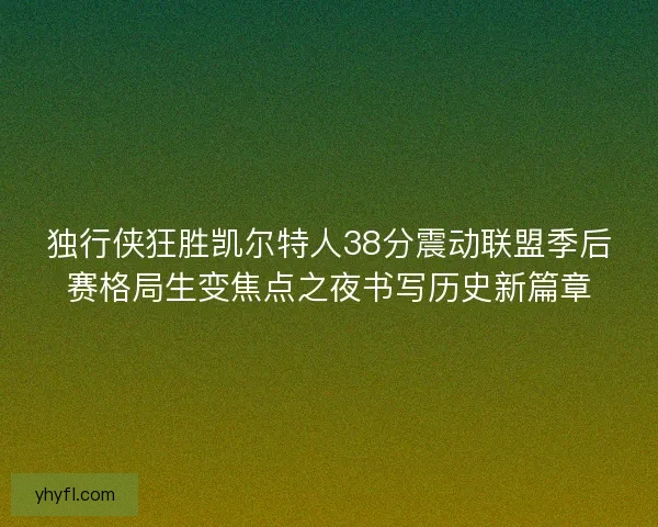 独行侠狂胜凯尔特人38分震动联盟季后赛格局生变焦点之夜书写历史新篇章 独行侠狂胜凯尔特人38分震动联盟季后赛格局生变焦点之夜书写历史新篇章