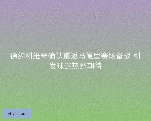 德约科维奇确认重返马德里赛场备战 引发球迷热烈期待