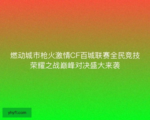 燃动城市枪火激情CF百城联赛全民竞技荣耀之战巅峰对决盛大来袭