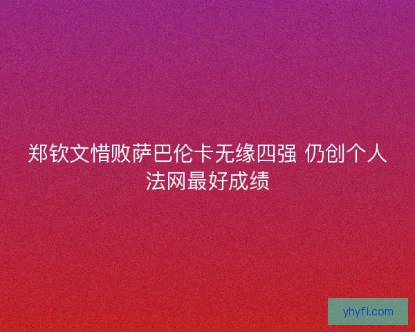 郑钦文惜败萨巴伦卡无缘四强 仍创个人法网最好成绩