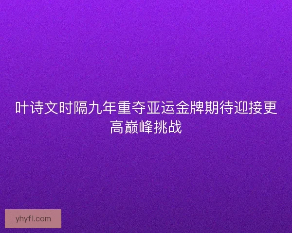 叶诗文时隔九年重夺亚运金牌期待迎接更高巅峰挑战 叶诗文时隔九年重夺亚运金牌期待迎接更高巅峰挑战