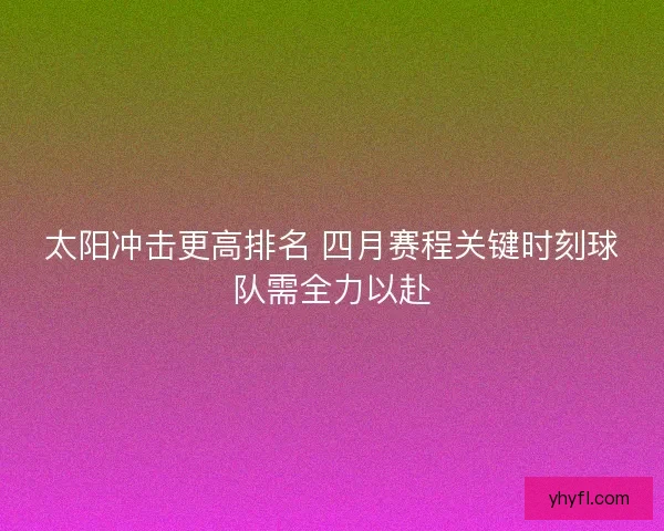 太阳冲击更高排名 四月赛程关键时刻球队需全力以赴