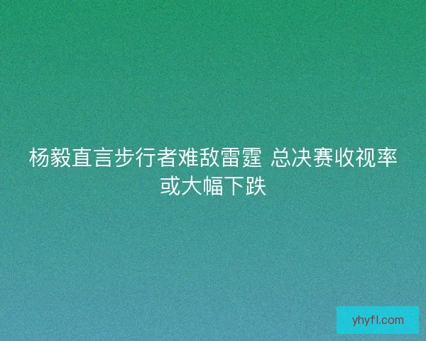 杨毅直言步行者难敌雷霆 总决赛收视率或大幅下跌