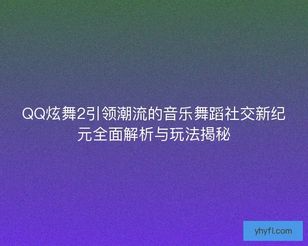 QQ炫舞2引领潮流的音乐舞蹈社交新纪元全面解析与玩法揭秘 QQ炫舞2引领潮流的音乐舞蹈社交新纪元全面解析与玩法揭秘