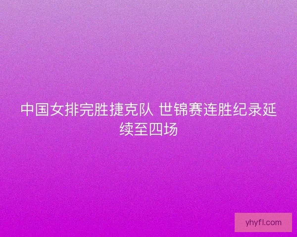 中国女排完胜捷克队 世锦赛连胜纪录延续至四场