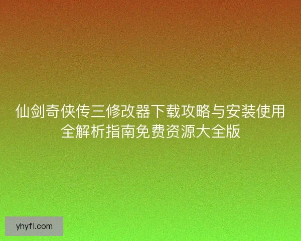 仙剑奇侠传三修改器下载攻略与安装使用全解析指南免费资源大全版 仙剑奇侠传三修改器下载攻略与安装使用全解析指南免费资源大全版