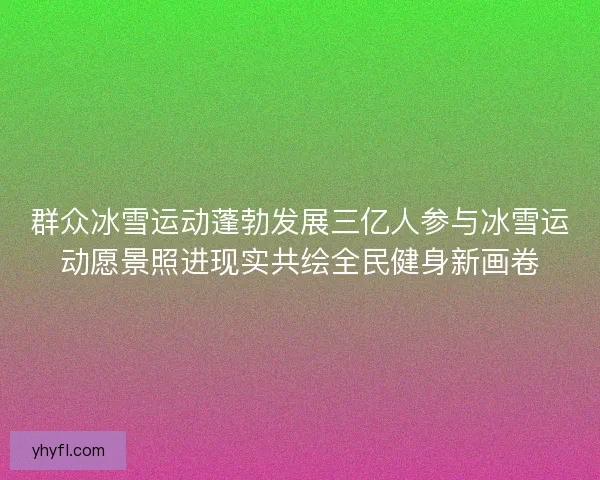 群众冰雪运动蓬勃发展三亿人参与冰雪运动愿景照进现实共绘全民健身新画卷 群众冰雪运动蓬勃发展三亿人参与冰雪运动愿景照进现实共绘全民健身新画卷