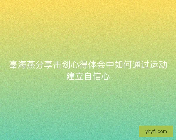 辜海燕分享击剑心得体会中如何通过运动建立自信心
