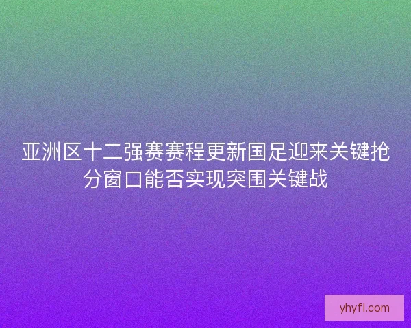 亚洲区十二强赛赛程更新国足迎来关键抢分窗口能否实现突围关键战