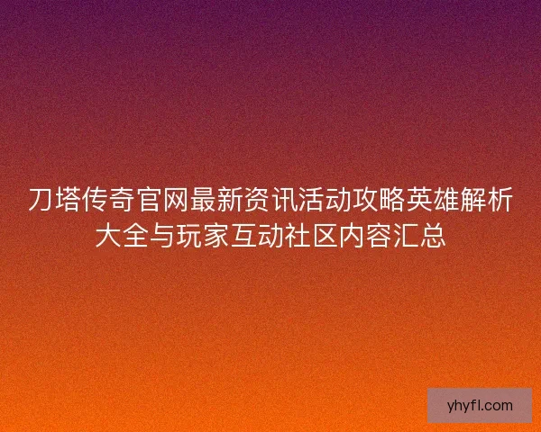 刀塔传奇官网最新资讯活动攻略英雄解析大全与玩家互动社区内容汇总