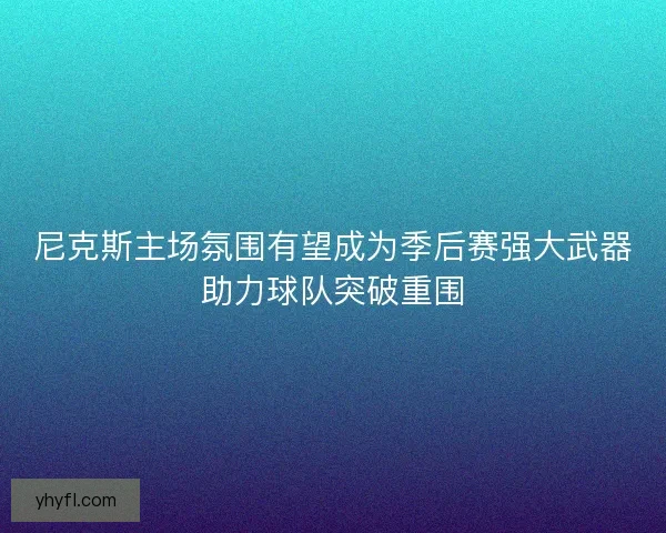 尼克斯主场氛围有望成为季后赛强大武器助力球队突破重围