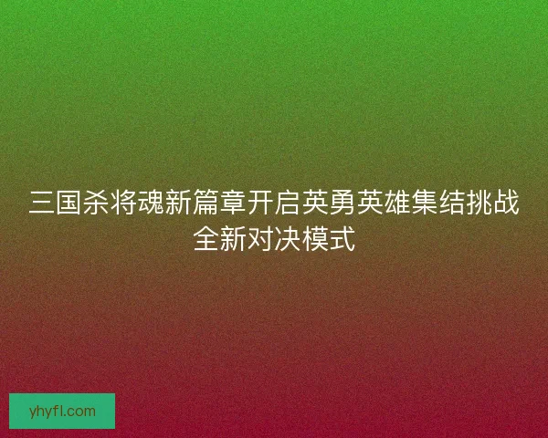 三国杀将魂新篇章开启英勇英雄集结挑战全新对决模式