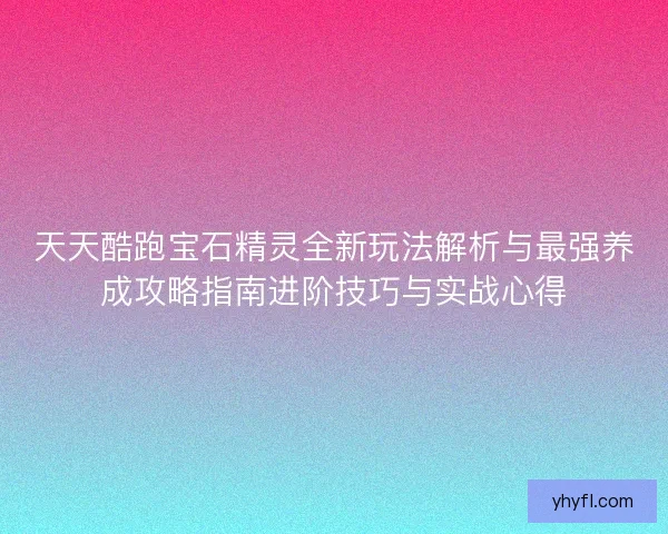 天天酷跑宝石精灵全新玩法解析与最强养成攻略指南进阶技巧与实战心得
