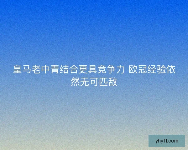 皇马老中青结合更具竞争力 欧冠经验依然无可匹敌 皇马老中青结合更具竞争力 欧冠经验依然无可匹敌