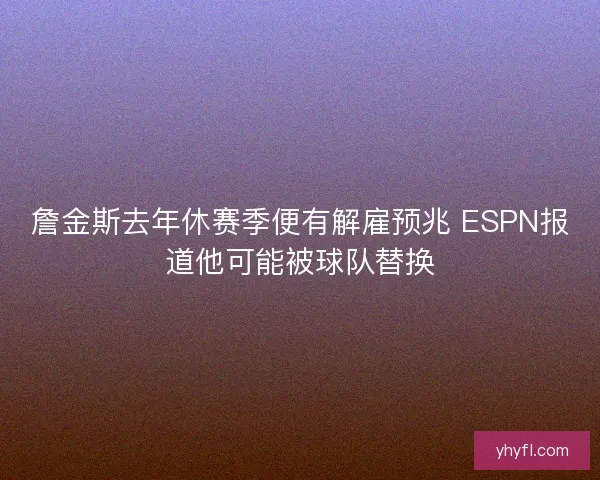 詹金斯去年休赛季便有解雇预兆 ESPN报道他可能被球队替换 詹金斯去年休赛季便有解雇预兆 ESPN报道他可能被球队替换