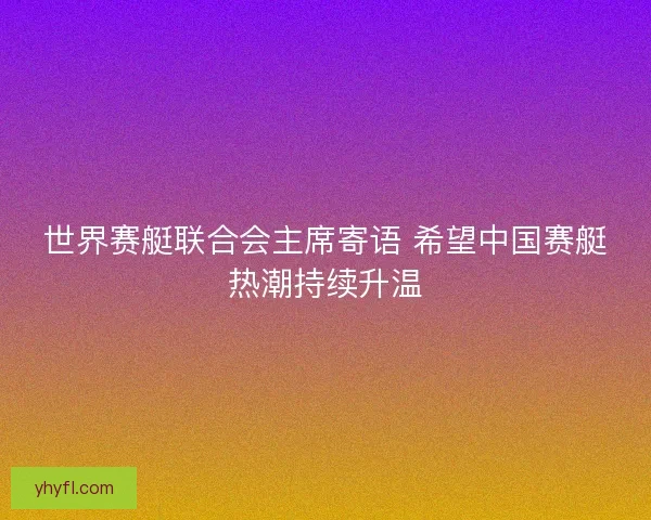 世界赛艇联合会主席寄语 希望中国赛艇热潮持续升温 世界赛艇联合会主席寄语 希望中国赛艇热潮持续升温