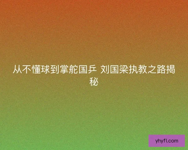 从不懂球到掌舵国乒 刘国梁执教之路揭秘