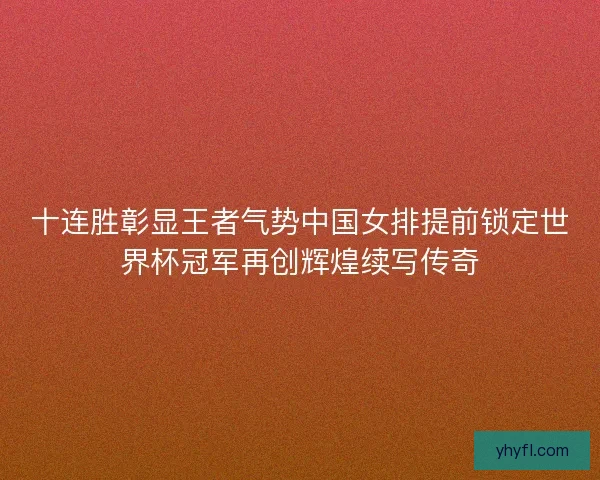 十连胜彰显王者气势中国女排提前锁定世界杯冠军再创辉煌续写传奇