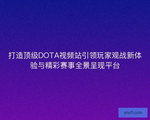打造顶级DOTA视频站引领玩家观战新体验与精彩赛事全景呈现平台 打造顶级DOTA视频站引领玩家观战新体验与精彩赛事全景呈现平台