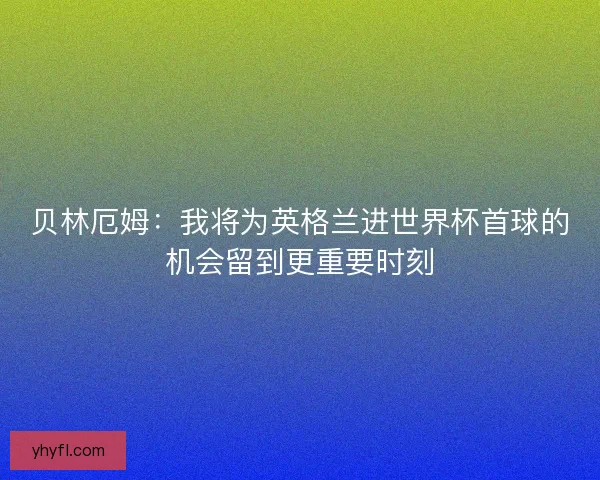 贝林厄姆:我将为英格兰进世界杯首球的机会留到更重要时刻 贝林厄姆:我将为英格兰进世界杯首球的机会留到更重要时刻