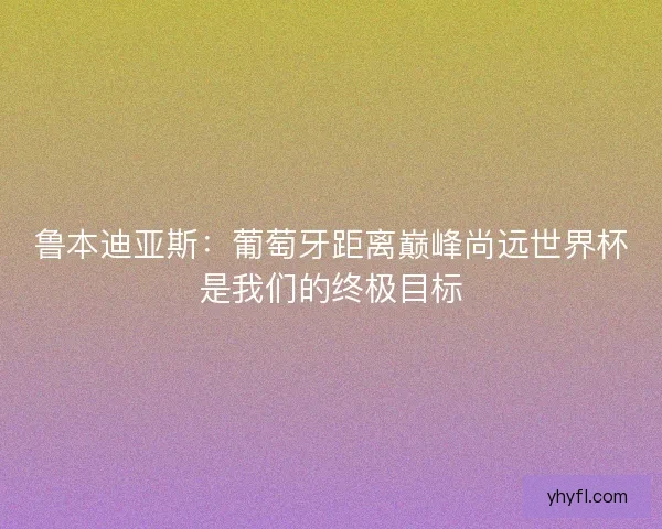 鲁本迪亚斯:葡萄牙距离巅峰尚远世界杯是我们的终极目标 鲁本迪亚斯:葡萄牙距离巅峰尚远世界杯是我们的终极目标
