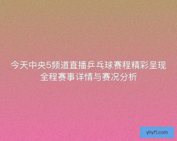 今天中央5频道直播乒乓球赛程精彩呈现全程赛事详情与赛况分析 今天中央5频道直播乒乓球赛程精彩呈现全程赛事详情与赛况分析