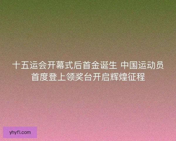 十五运会开幕式后首金诞生 中国运动员首度登上领奖台开启辉煌征程 十五运会开幕式后首金诞生 中国运动员首度登上领奖台开启辉煌征程