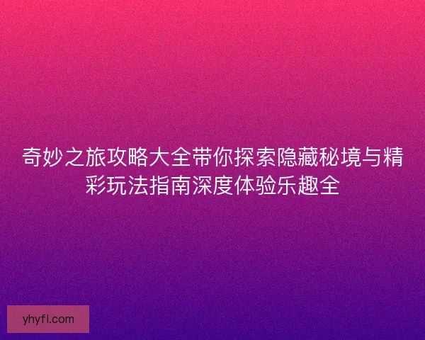 奇妙之旅攻略大全带你探索隐藏秘境与精彩玩法指南深度体验乐趣全