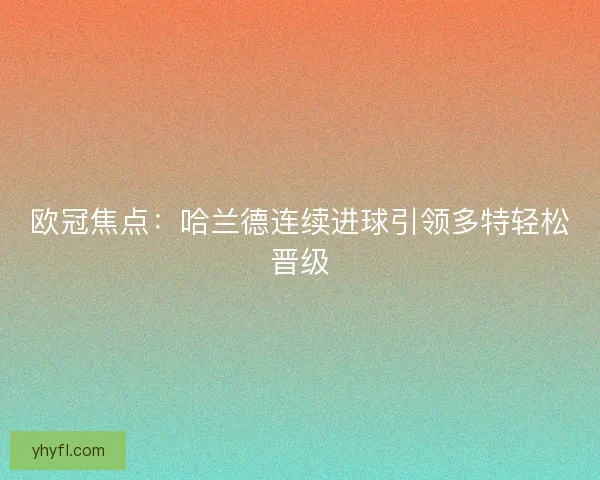 欧冠焦点：哈兰德连续进球引领多特轻松晋级