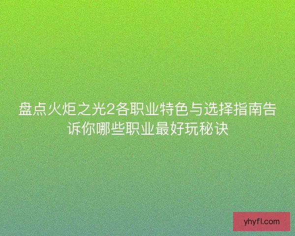 盘点火炬之光2各职业特色与选择指南告诉你哪些职业最好玩秘诀