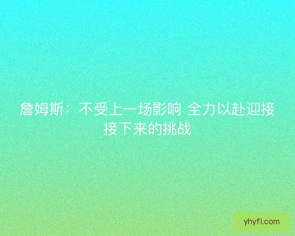 詹姆斯：不受上一场影响 全力以赴迎接接下来的挑战