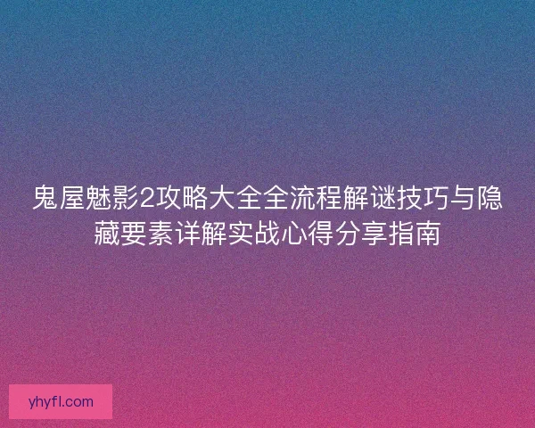 鬼屋魅影2攻略大全全流程解谜技巧与隐藏要素详解实战心得分享指南