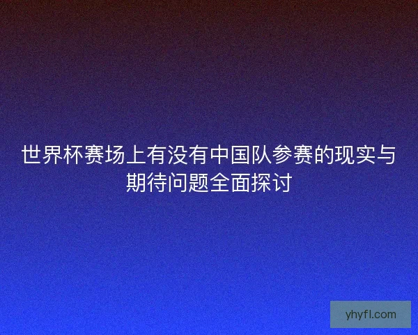 世界杯赛场上有没有中国队参赛的现实与期待问题全面探讨