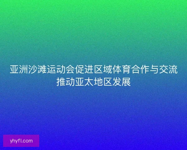 亚洲沙滩运动会促进区域体育合作与交流推动亚太地区发展