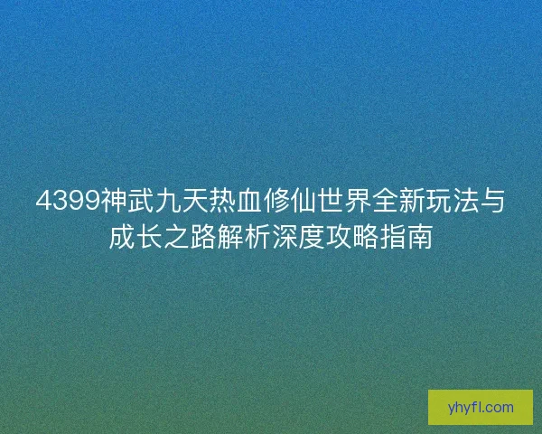 4399神武九天热血修仙世界全新玩法与成长之路解析深度攻略指南 4399神武九天热血修仙世界全新玩法与成长之路解析深度攻略指南